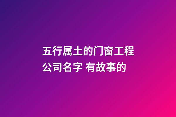 五行属土的门窗工程公司名字 有故事的-第1张-公司起名-玄机派